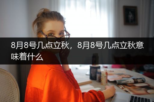 8月8号几点立秋，8月8号几点立秋意味着什么